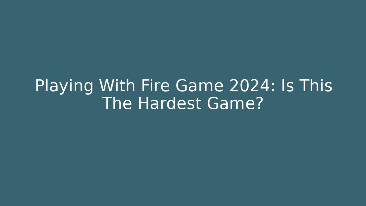 Playing With Fire Game 2024: Is This The Hardest Game?
