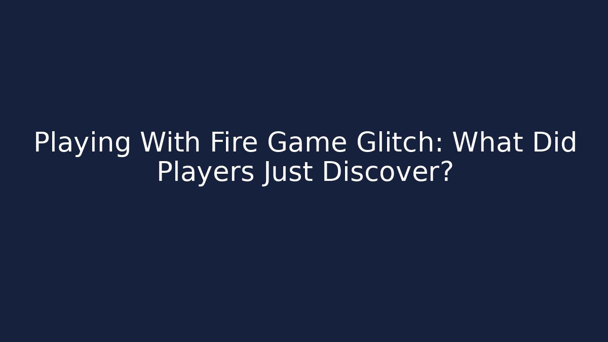 Playing With Fire Game Glitch: What Did Players Just Discover?