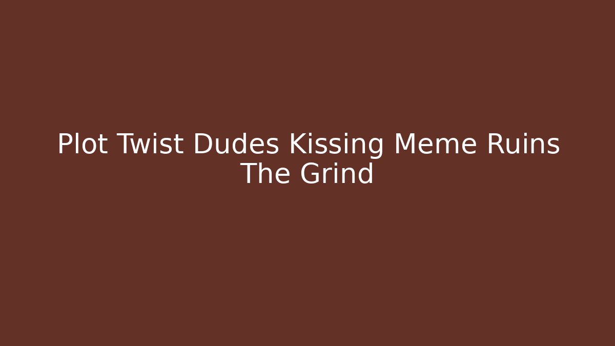 Plot Twist Dudes Kissing Meme Ruins The Grind