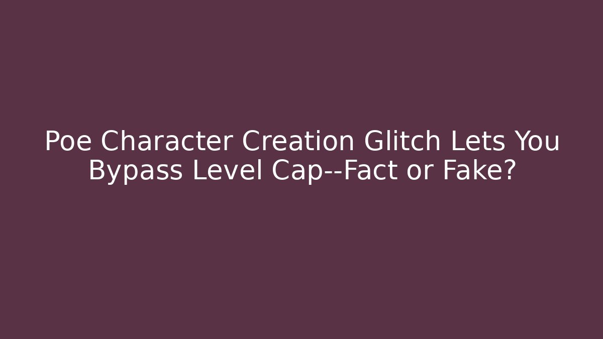 Poe Character Creation Glitch Lets You Bypass Level Cap—Fact or Fake?