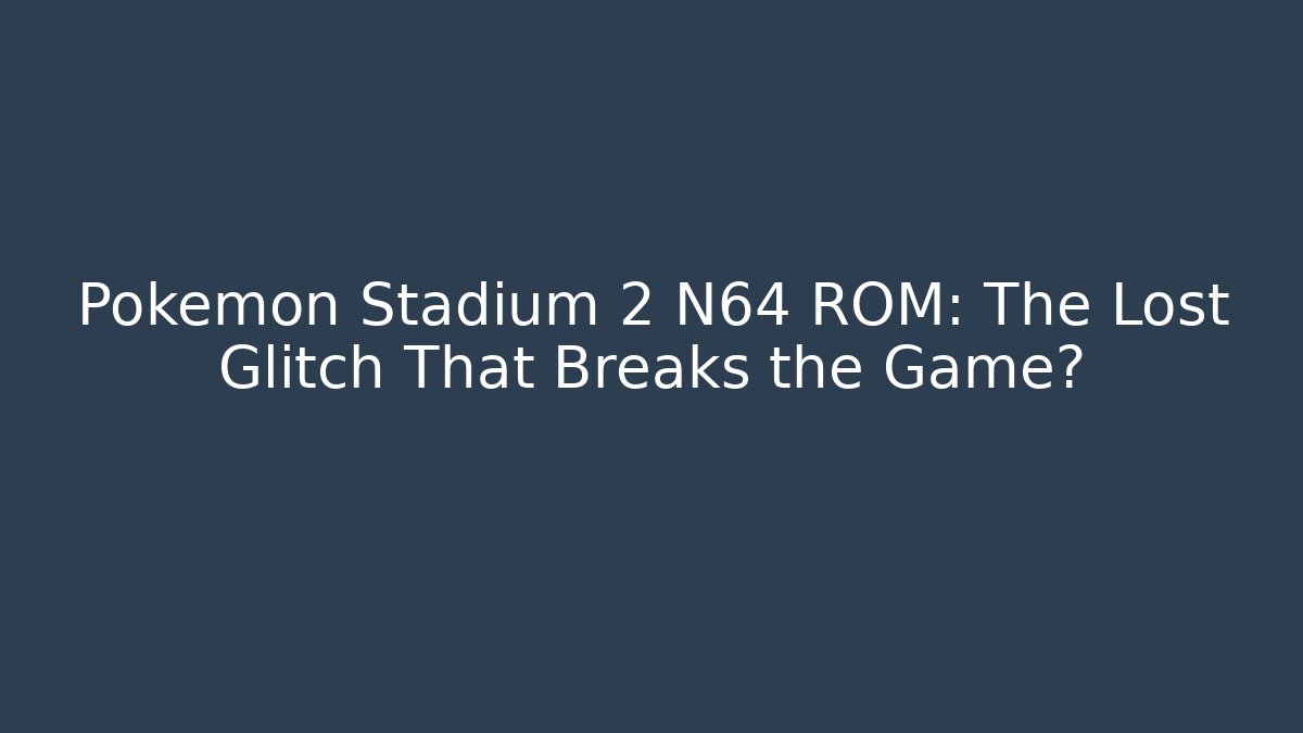 Pokemon Stadium 2 N64 ROM: The Lost Glitch That Breaks the Game?