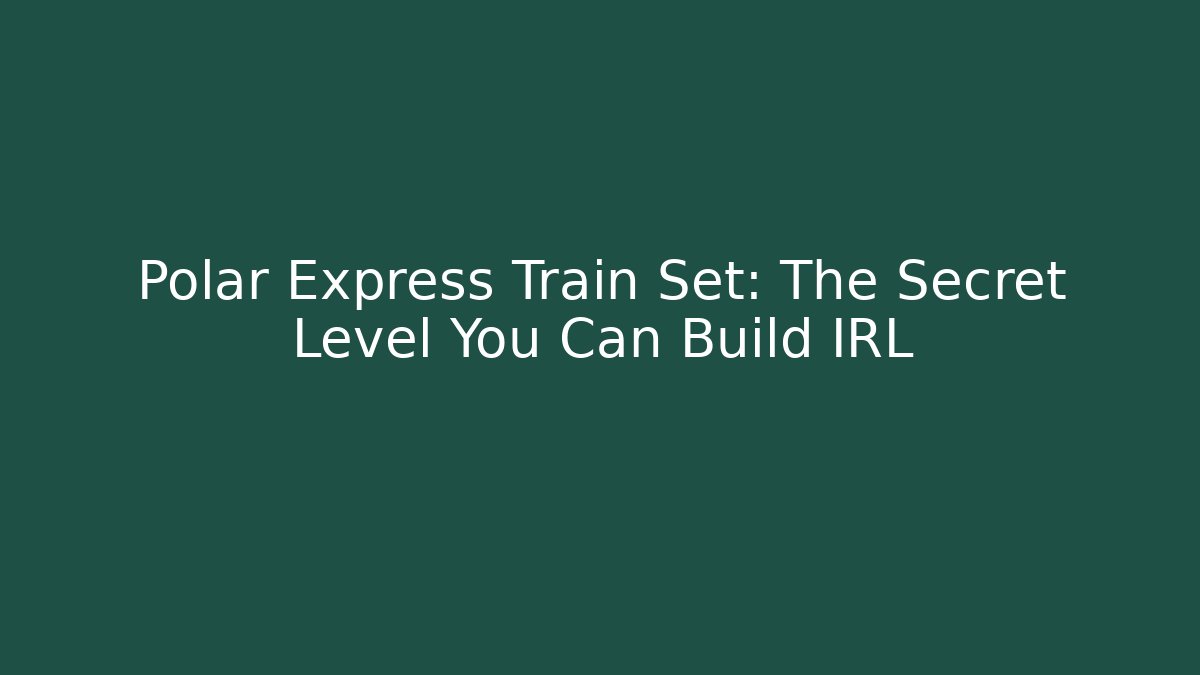Polar Express Train Set: The Secret Level You Can Build IRL