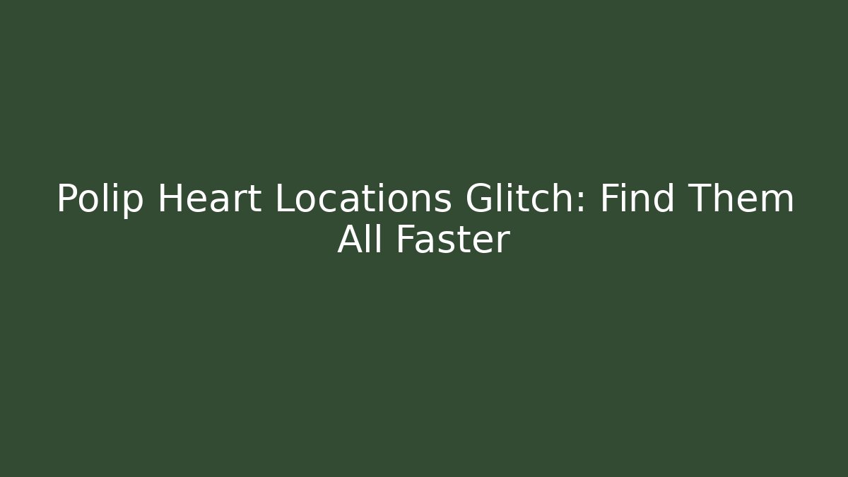 Polip Heart Locations Glitch: Find Them All Faster