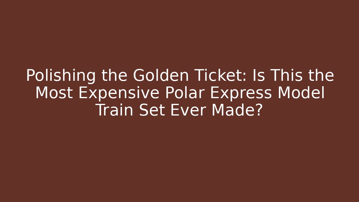 Polishing the Golden Ticket: Is This the Most Expensive Polar Express Model Train Set Ever Made?