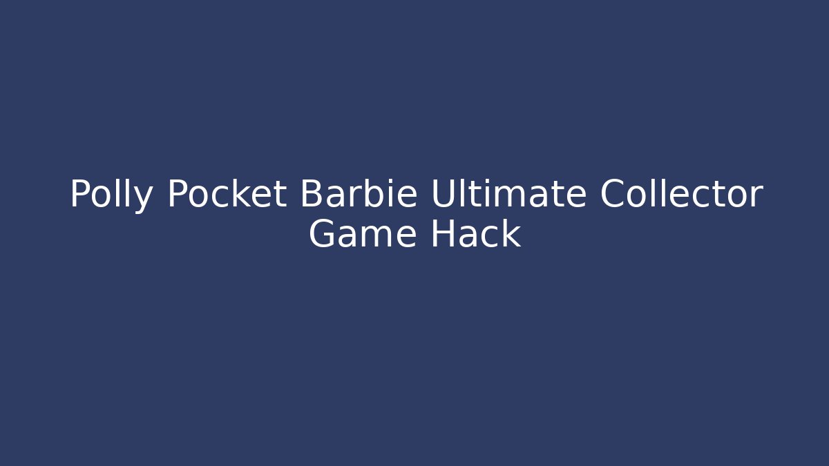 Polly Pocket Barbie Ultimate Collector Game Hack