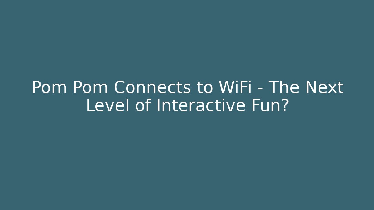 Pom Pom Connects to WiFi – The Next Level of Interactive Fun?