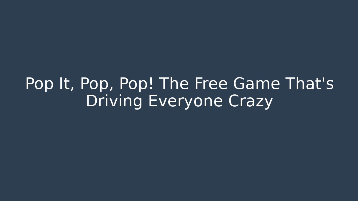 Pop It, Pop, Pop! The Free Game That's Driving Everyone Crazy