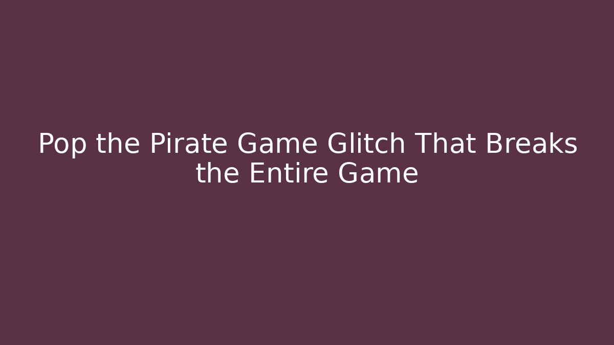 Pop the Pirate Game Glitch That Breaks the Entire Game
