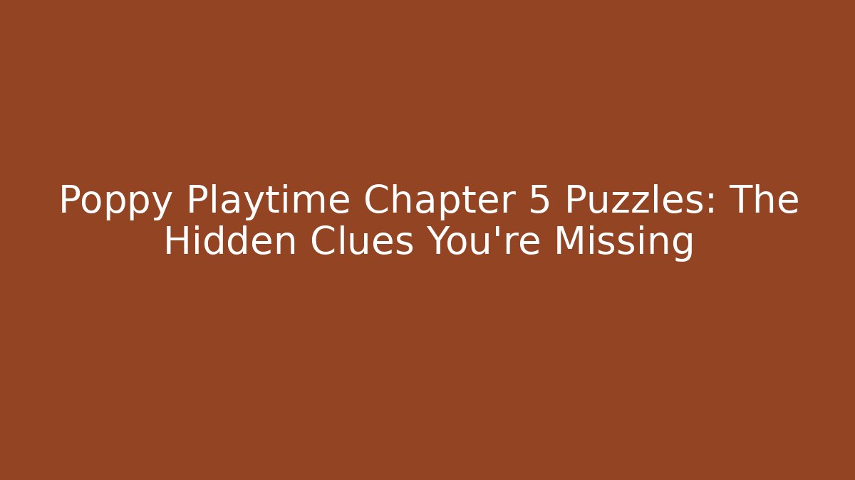Poppy Playtime Chapter 5 Puzzles: The Hidden Clues You’re Missing