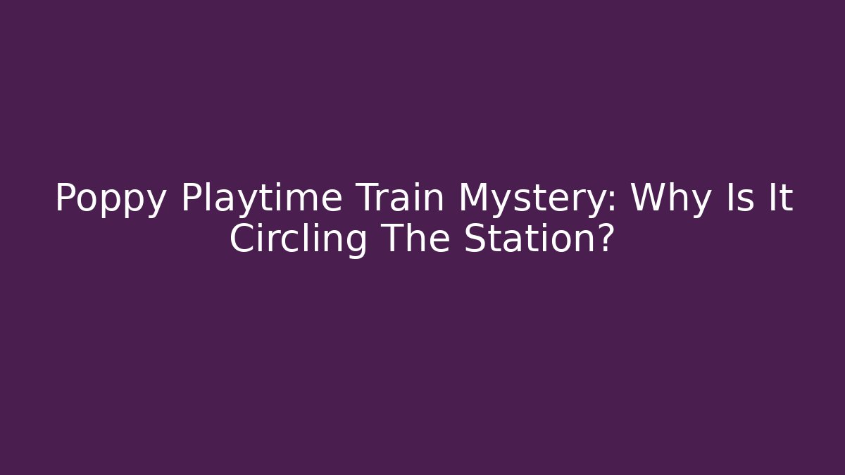 Poppy Playtime Train Mystery: Why Is It Circling The Station?