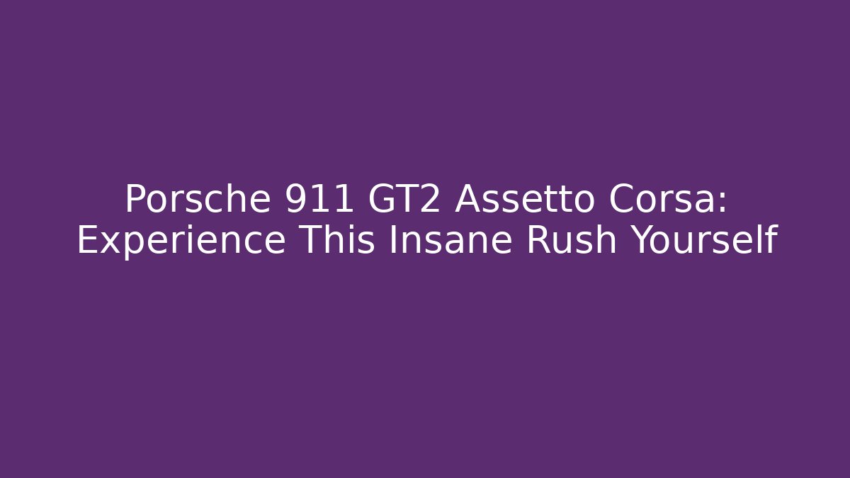 Porsche 911 GT2 Assetto Corsa: Experience This Insane Rush Yourself