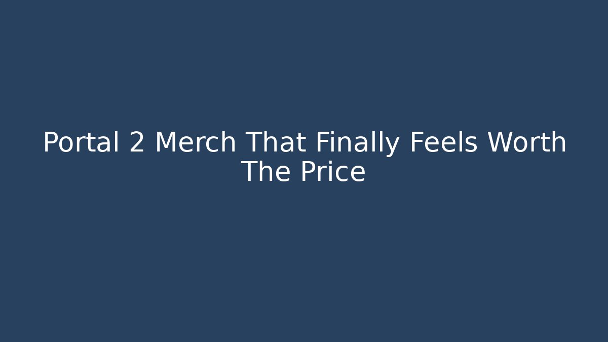 Portal 2 Merch That Finally Feels Worth The Price