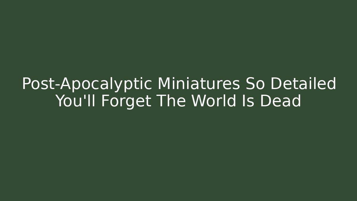 Post-Apocalyptic Miniatures So Detailed You'll Forget The World Is Dead