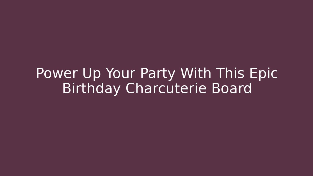 Power Up Your Party With This Epic Birthday Charcuterie Board