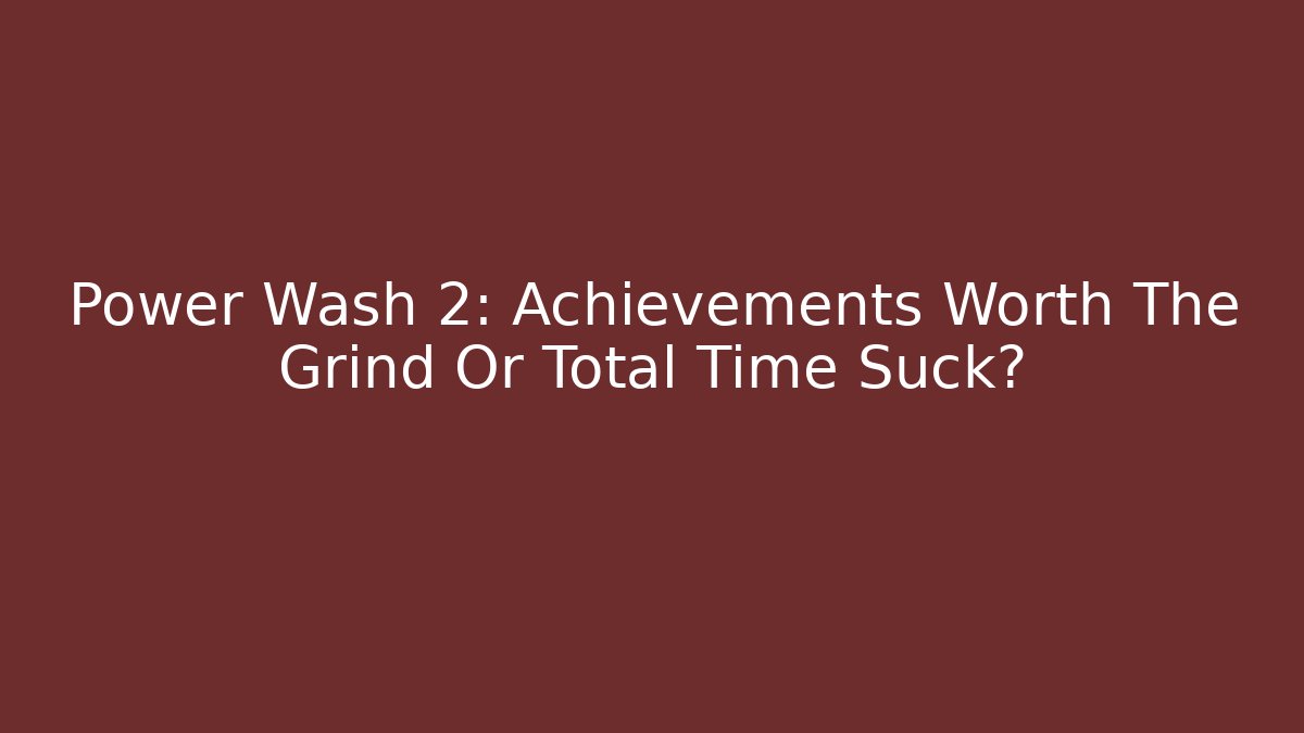 Power Wash 2: Achievements Worth The Grind Or Total Time Suck?