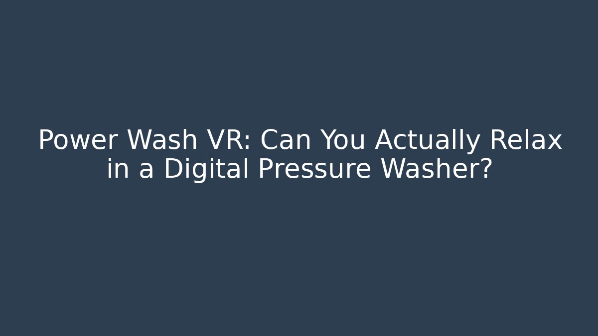 Power Wash VR: Can You Actually Relax in a Digital Pressure Washer?