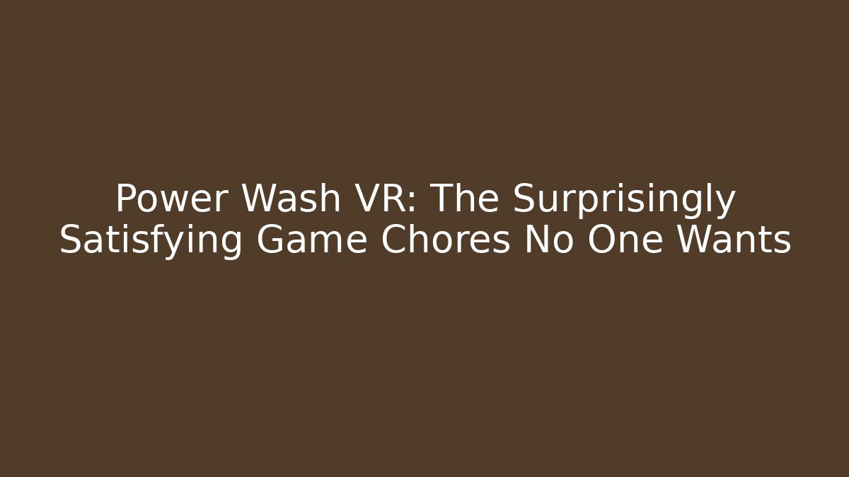 Power Wash VR: The Surprisingly Satisfying Game Chores No One Wants