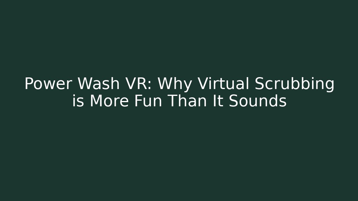Power Wash VR: Why Virtual Scrubbing is More Fun Than It Sounds