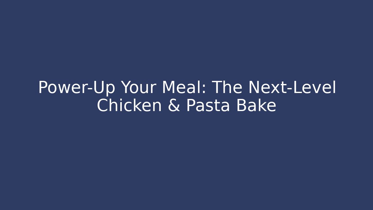Power-Up Your Meal: The Next-Level Chicken & Pasta Bake