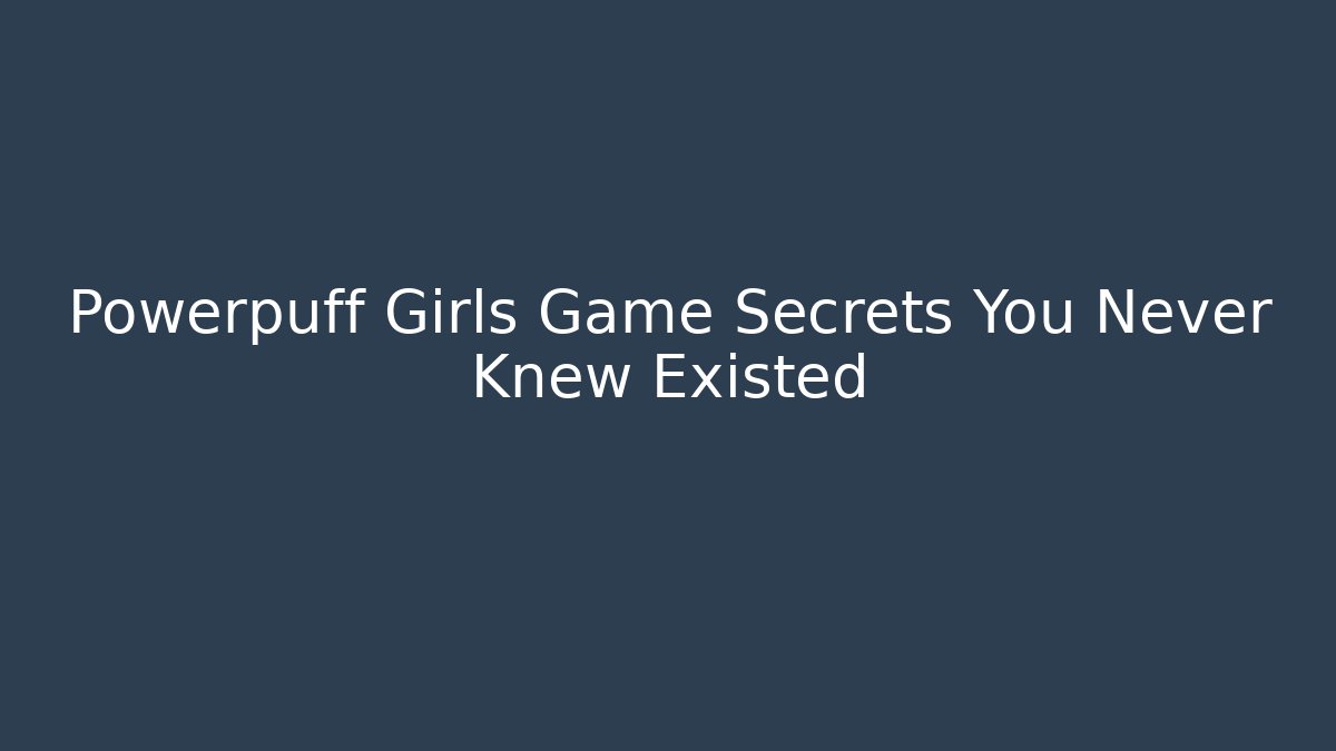 Powerpuff Girls Game Secrets You Never Knew Existed