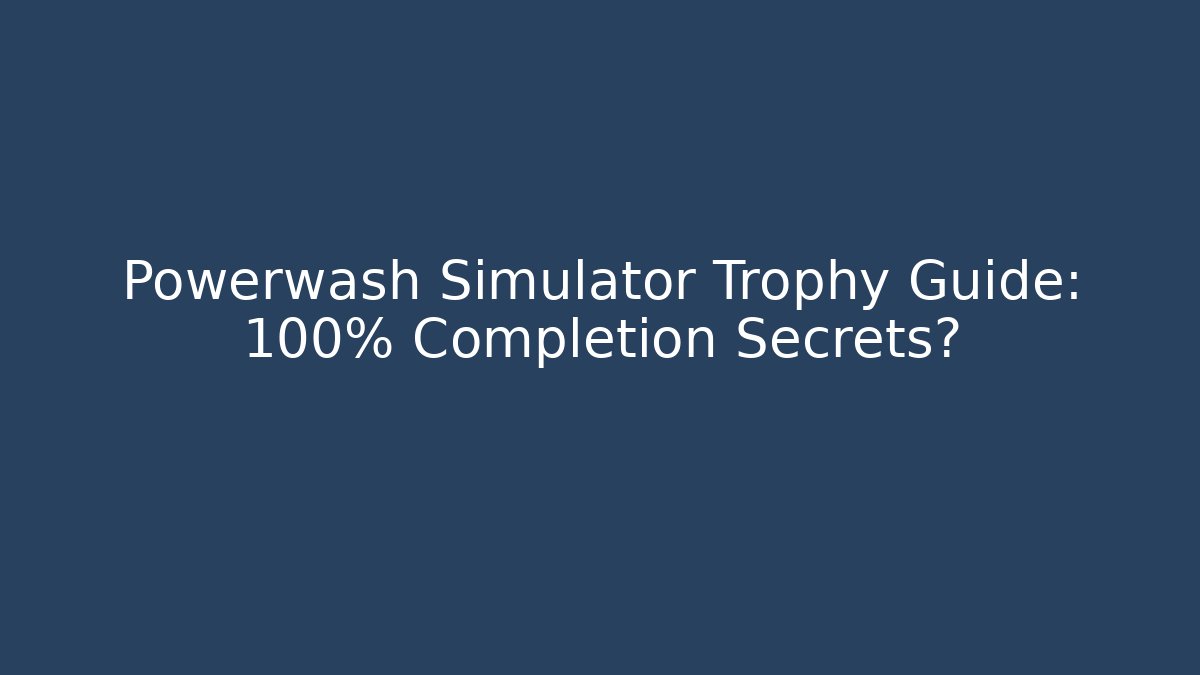Powerwash Simulator Trophy Guide: 100% Completion Secrets?