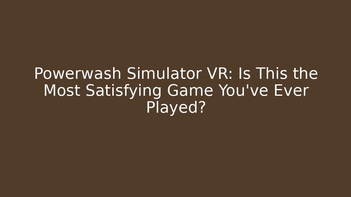 Powerwash Simulator VR: Is This the Most Satisfying Game You've Ever Played?