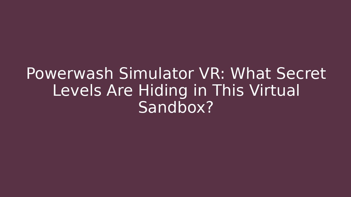 Powerwash Simulator VR: What Secret Levels Are Hiding in This Virtual Sandbox?