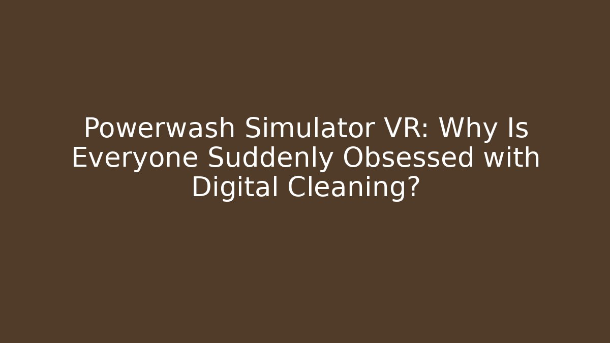 Powerwash Simulator VR: Why Is Everyone Suddenly Obsessed with Digital Cleaning?