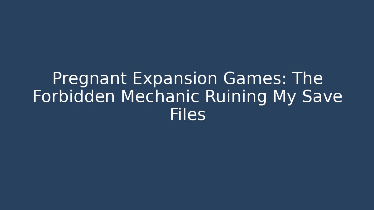 Pregnant Expansion Games: The Forbidden Mechanic Ruining My Save Files