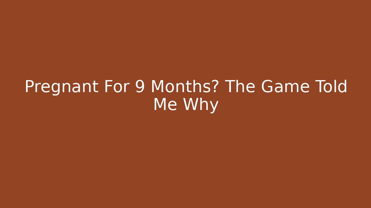 Pregnant For 9 Months? The Game Told Me Why