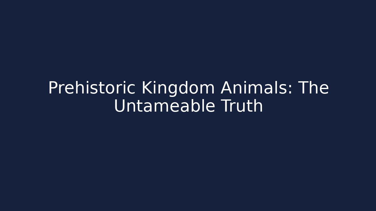 Prehistoric Kingdom Animals: The Untameable Truth