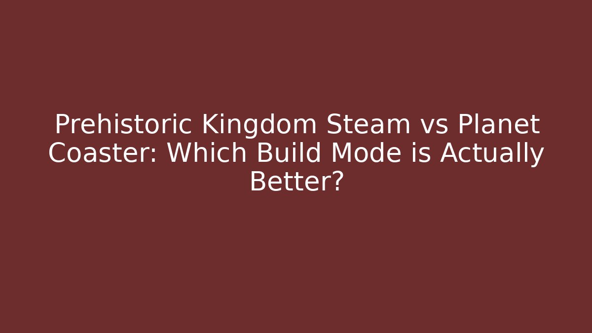Prehistoric Kingdom Steam vs Planet Coaster: Which Build Mode is Actually Better?