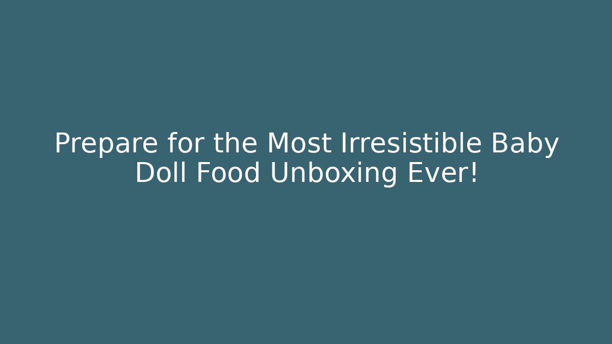 Prepare for the Most Irresistible Baby Doll Food Unboxing Ever!