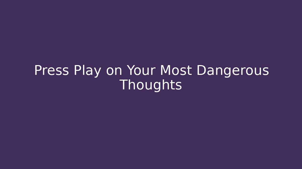 Press Play on Your Most Dangerous Thoughts