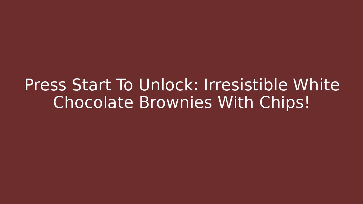 Press Start To Unlock: Irresistible White Chocolate Brownies With Chips!