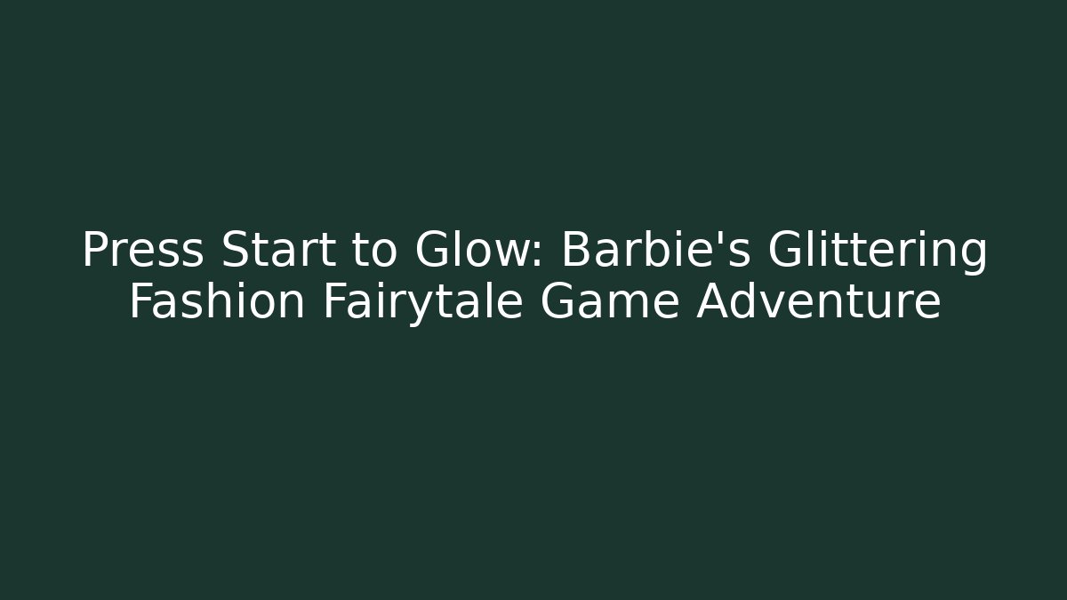 Press Start to Glow: Barbie’s Glittering Fashion Fairytale Game Adventure