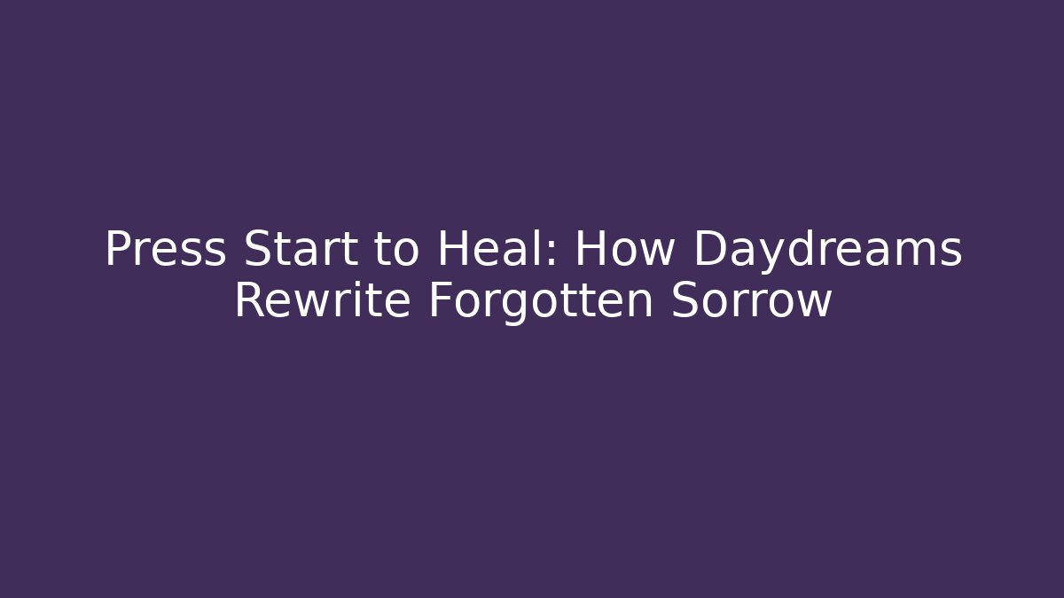 Press Start to Heal: How Daydreams Rewrite Forgotten Sorrow