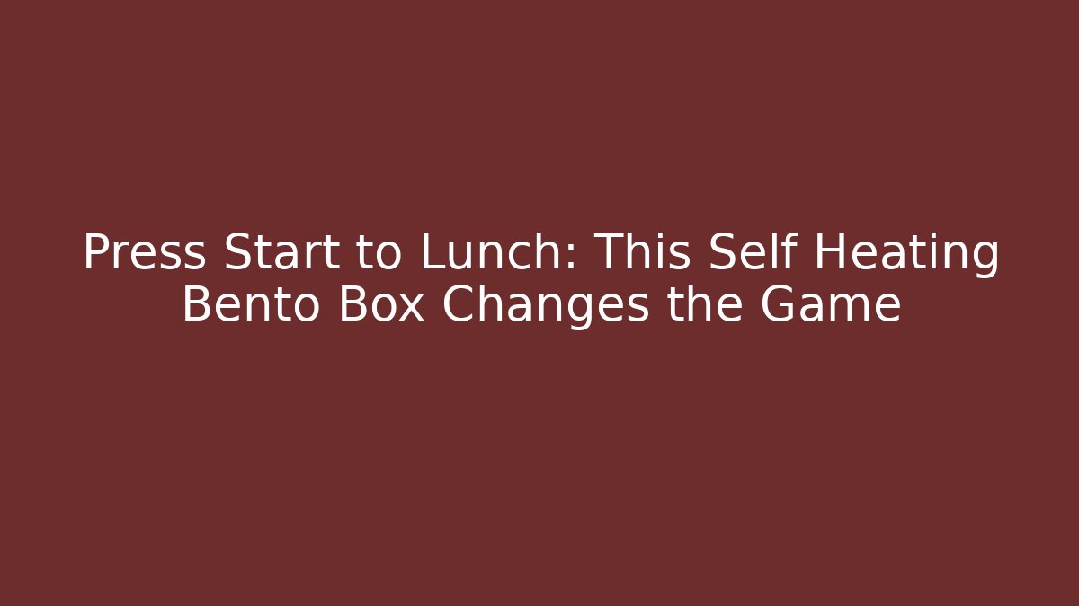 Press Start to Lunch: This Self Heating Bento Box Changes the Game