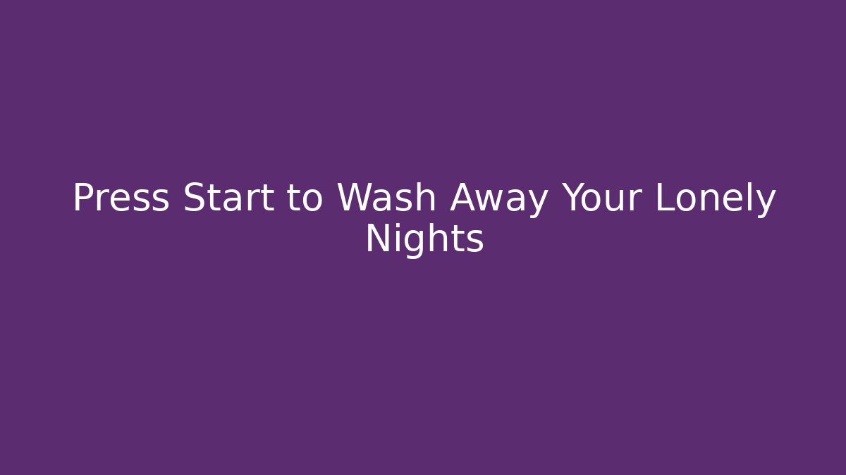 Press Start to Wash Away Your Lonely Nights