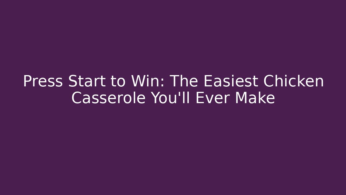 Press Start to Win: The Easiest Chicken Casserole You'll Ever Make