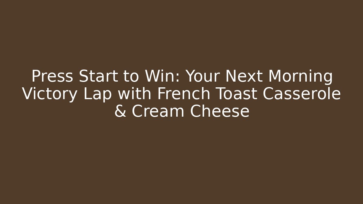 Press Start to Win: Your Next Morning Victory Lap with French Toast Casserole & Cream Cheese