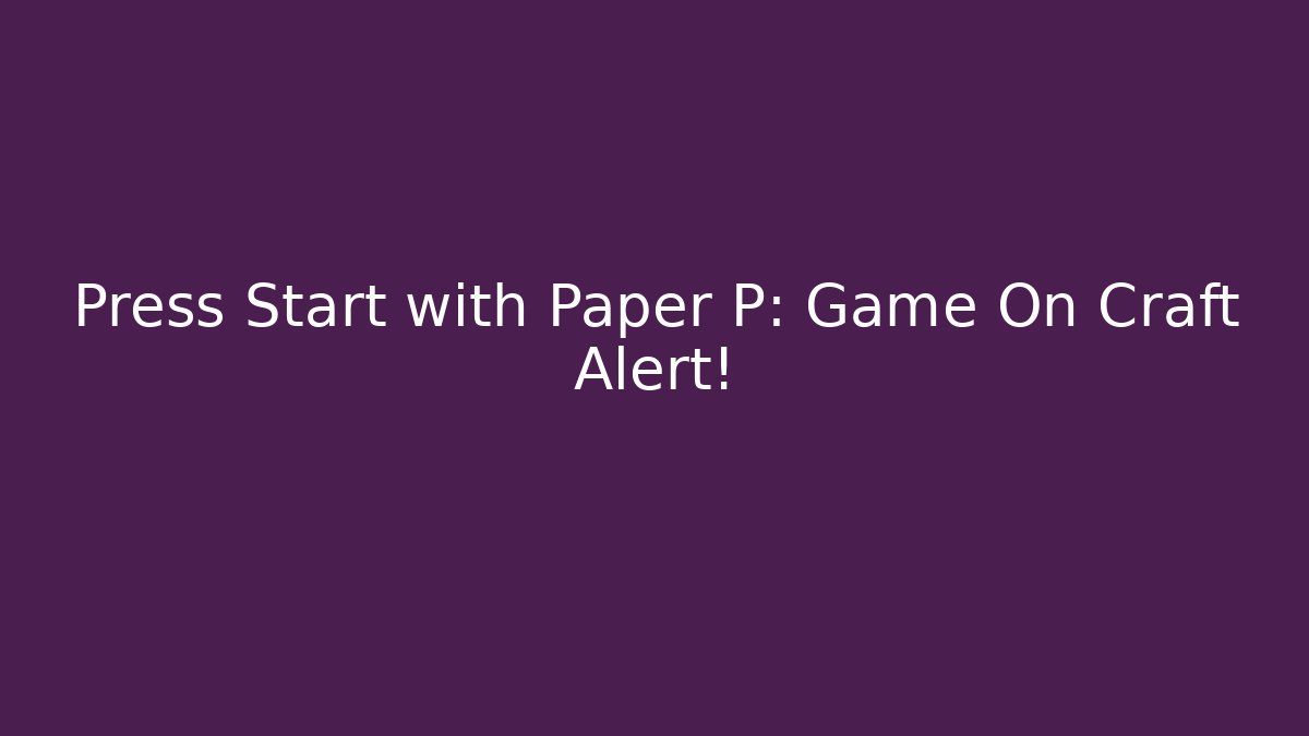 Press Start with Paper P: Game On Craft Alert!