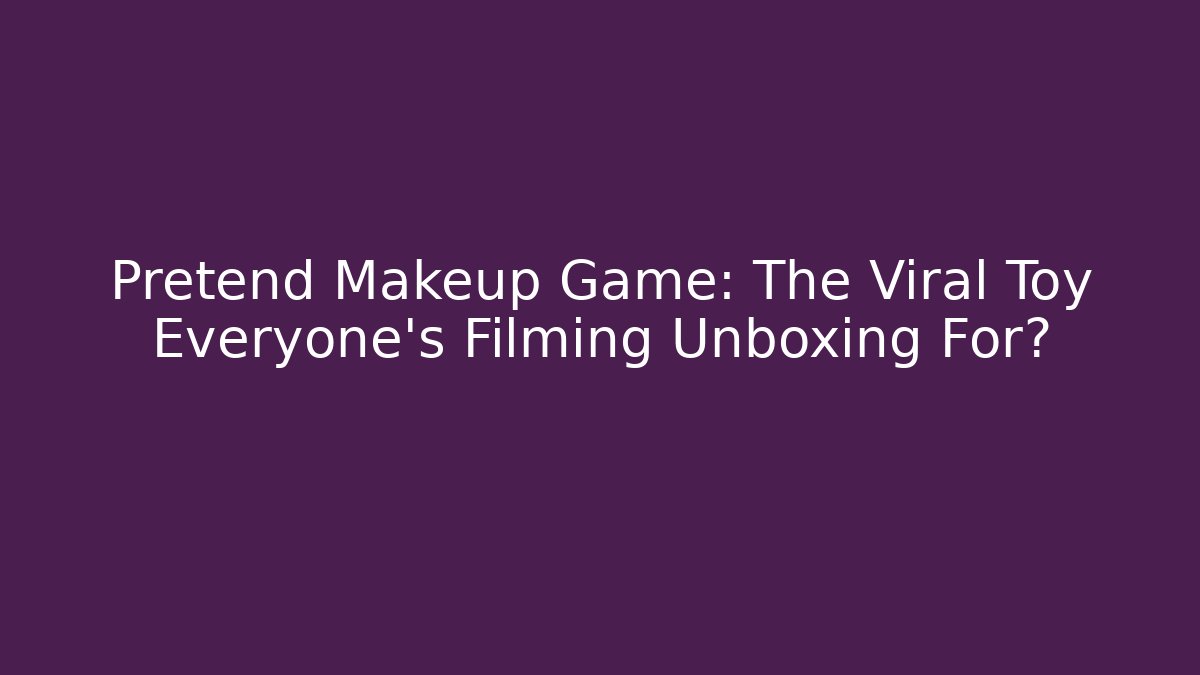 Pretend Makeup Game: The Viral Toy Everyone's Filming Unboxing For?