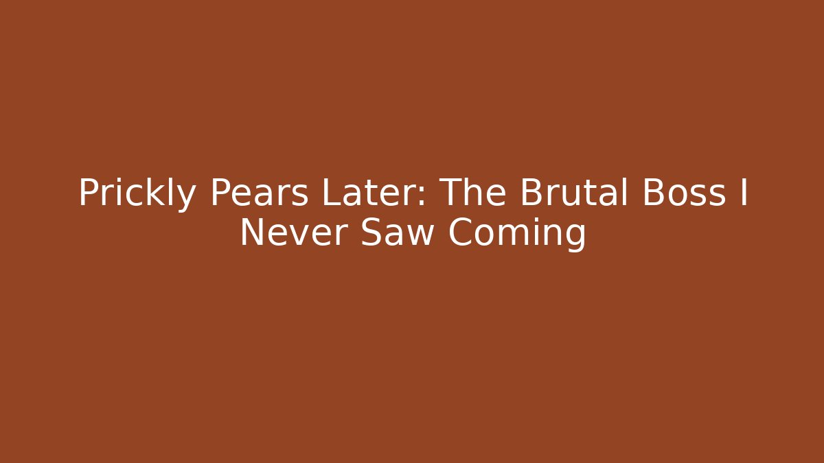 Prickly Pears Later: The Brutal Boss I Never Saw Coming
