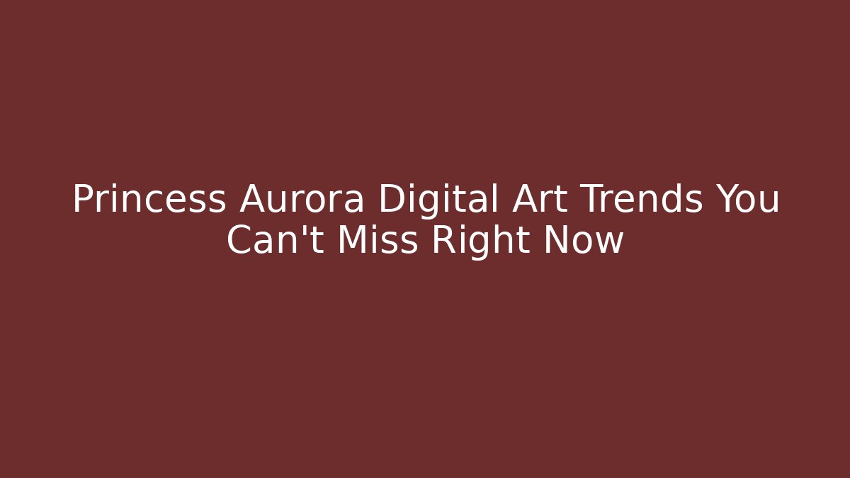 Princess Aurora Digital Art Trends You Can't Miss Right Now