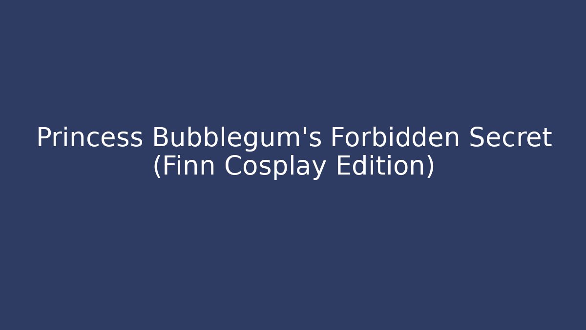 Princess Bubblegum's Forbidden Secret (Finn Cosplay Edition)