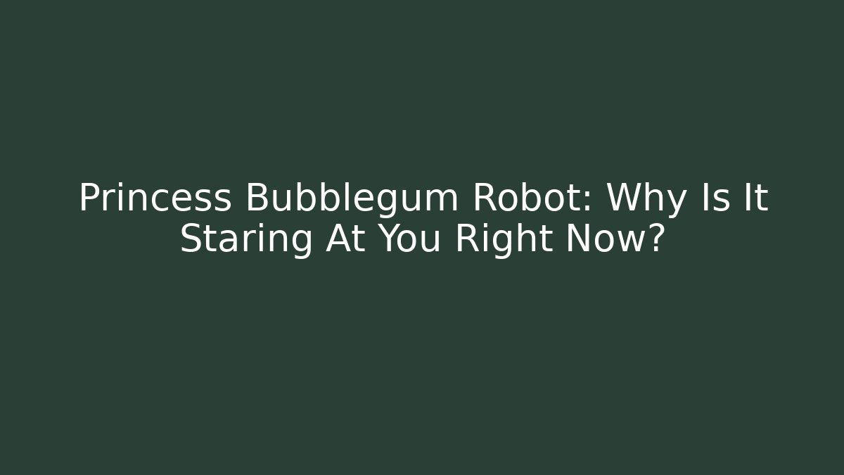 Princess Bubblegum Robot: Why Is It Staring At You Right Now?