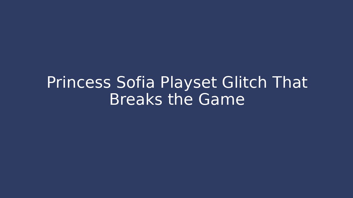 Princess Sofia Playset Glitch That Breaks the Game