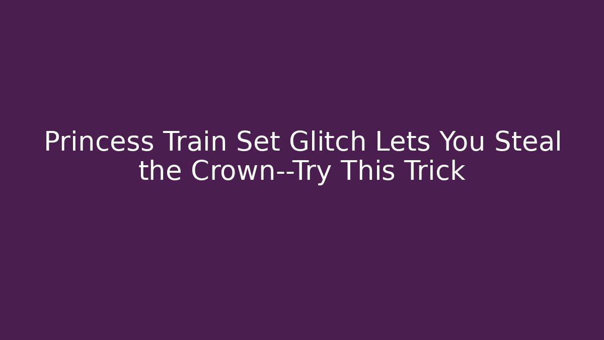 Princess Train Set Glitch Lets You Steal the Crown—Try This Trick
