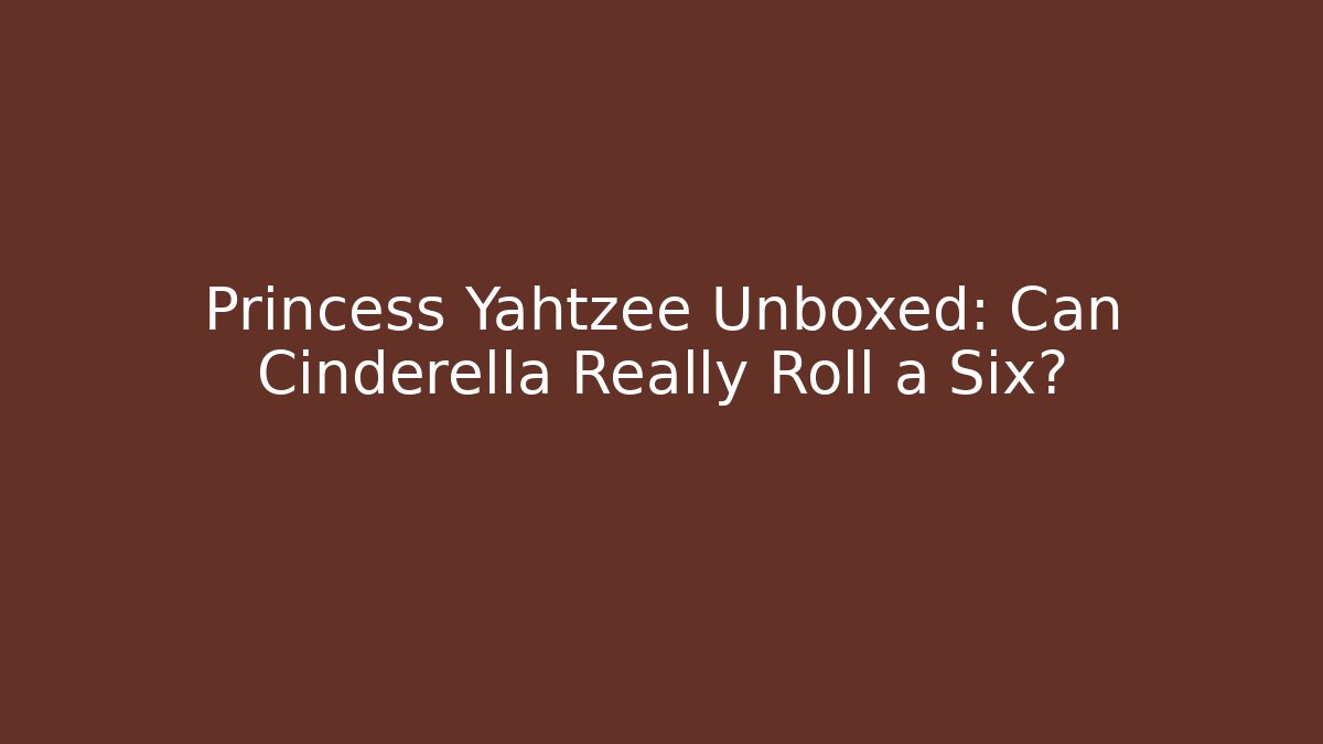 Princess Yahtzee Unboxed: Can Cinderella Really Roll a Six?